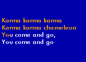 Karma karma karma
Karma karma cha meleon

You come and go,
You come and go