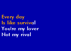 Every day

Is like survival

You're my lover
Not my rival