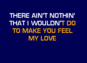 THERE AIN'T NOTHIN'
THAT I WOULDN'T DO
TO MAKE YOU FEEL
MY LOVE