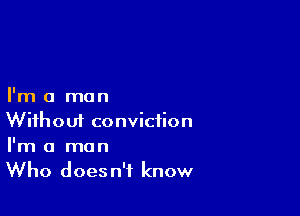 I'm a man

Wifhoui conviction
I'm a man
Who doesn't know