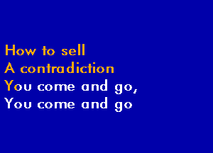 How to sell
A contradiction

You come and go,
You come and go