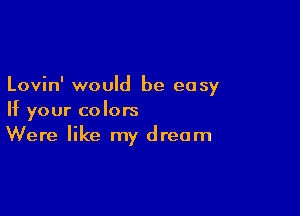 Lovin' would be easy

If your colors
Were like my dream