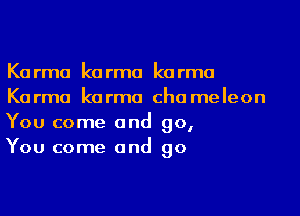 Karma karma karma
Karma karma cha meleon

You come and go,
You come and go