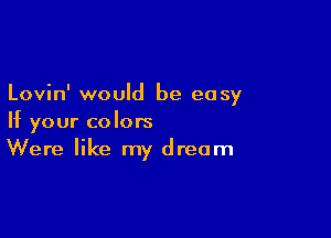 Lovin' would be easy

If your colors
Were like my dream