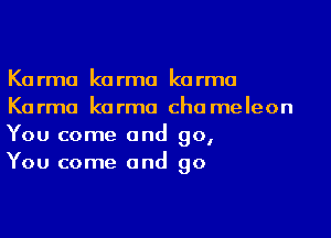 Karma karma karma
Karma karma cha meleon

You come and go,
You come and go