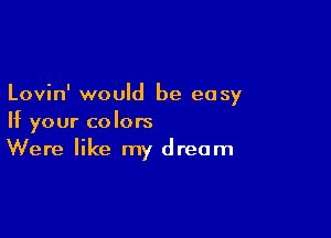 Lovin' would be easy

If your colors
Were like my dream