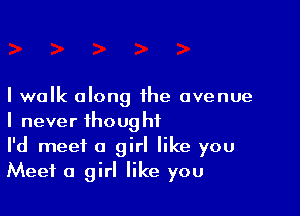 I walk along the avenue

I never thought
I'd meet a girl like you
Meet a girl like you