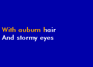 With auburn hair

And stormy eyes