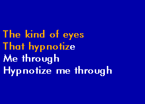 The kind of eyes
That hypnotize

Me through
Hypnotize me through