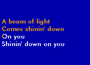 A beam of light

Comes shinin' down

On you
Shinin' down on you