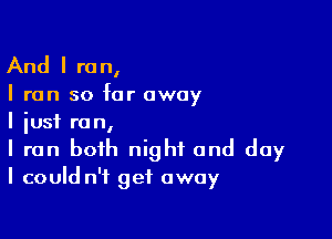 And I re n,

I run so far away

I just ranI
I run both night and day
I could n't get away