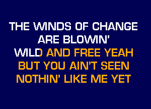 THE WINDS OF CHANGE
ARE BLOININ'
WILD AND FREE YEAH
BUT YOU AIN'T SEEN
NOTHIN' LIKE ME YET