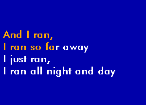 And I re n,

I run so far away

I iusf run,
I ran all night and day