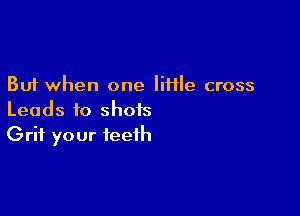 But when one little cross

Leads to shots
Grit your teeth