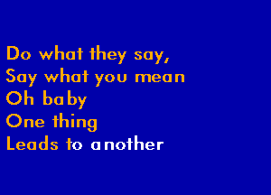 Do what they say,
Say what you mean

Oh baby
One thing
Leads to another