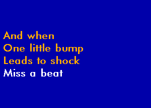 And when
One Mile bump

Leads to shock
Miss a beat