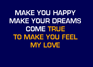 MAKE YOU HAPPY
MAKE YOUR DREAMS
COME TRUE
TO MAKE YOU FEEL
MY LOVE