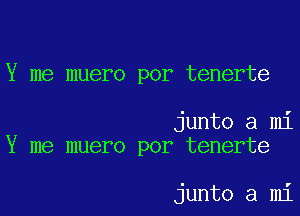 Y me muero por tenerte

junto a mi
Y me muero por tenerte

junto a mi