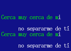 Cerca muy cerca de mi

no separarme de ti
Cerca muy cerca de m1

no separarme de ti