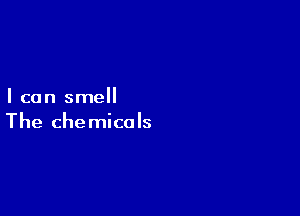 I can smell

The chemicals