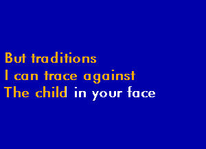 But traditions

I can trace against
The child in your face
