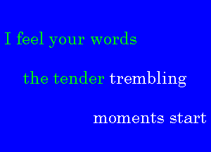 I feel your words

the tender trembling

moments start