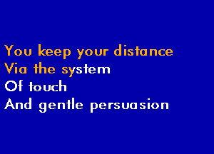 You keep your distance
Via the system

Of touch

And gentle persuasion