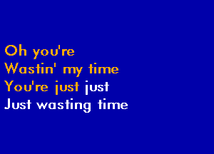 Oh you're
Wasiin' my time

You're iust just
Just wasting time