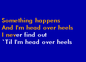 Something happens
And I'm head over heels

I never find ou1
TiI I'm head over heels