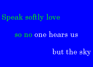 Speak softly love

so no one hears us

but the sky