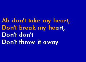 Ah don't take my heart,
Don't break my heart,

Don't don't
Don't throw it away