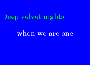 Deep velvet nights

when we are one