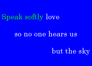 Speak softly love

so no one hears us

but the sky