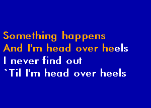 Something happens
And I'm head over heels

I never find ou1
TiI I'm head over heels
