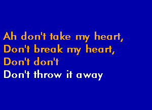 Ah don't take my heart,
Don't break my heart,

Don't don't
Don't throw it away