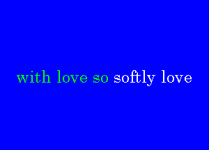with love so softly love