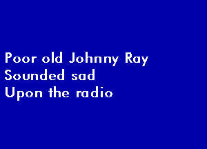 Poor old Johnny Ray

Sounded sod
Upon the radio