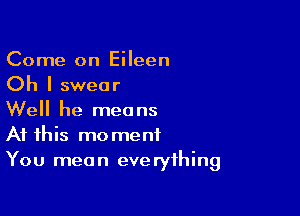 Come on Eileen
Oh I swear

Well he means
At this moment
You mean everything
