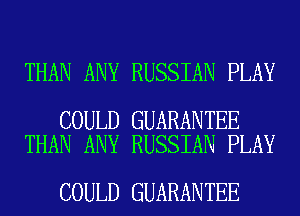 THAN ANY RUSSIAN PLAY

COULD GUARANTEE
THAN ANY RUSSIAN PLAY

COULD GUARANTEE