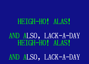 HEIGH-HO! ALAS!

AND ALSO, LACK-A-DAY
HEIGH-HO! ALAS!

AND ALSO, LACK-A-DAY