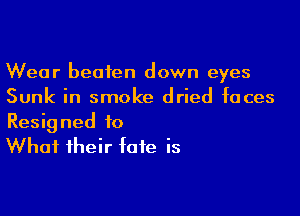 Wear beaten down eyes
Sunk in smoke dried faces

Resigned to
What their fate is
