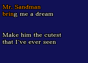 Mr. Sandman
bring me a dream

Make him the cutest
that I've ever seen