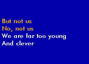 But not us
No, not us

We are far too young
And clever
