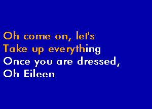 Oh come on, Iefs
Take up everything

Once you are dressed,

Oh Eileen