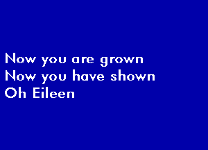 Now you are grown

Now you have shown

Oh Eileen