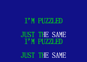 I M PUZZLED

JUST THE SAME
I M PUZZLED

JUST THE SAME l