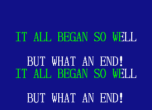 IT ALL BEGAN SO WELL

BUT WHAT AN END!
IT ALL BEGAN SO WELL

BUT WHAT AN END!