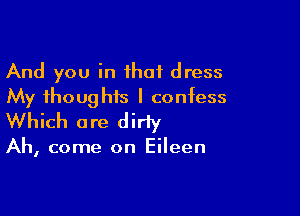 And you in ihaf dress
My thoughts I confess

Which are dirty

Ah, come on Eileen