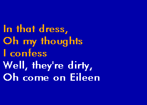 In that dress,
Oh my thoughts

I confess

Well, they're dirty,

Oh come on Eileen