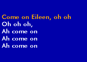 Come on Eileen, oh oh

Oh oh oh,

Ah come on
Ah come on
Ah come on